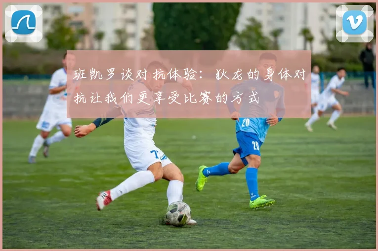 班凯罗谈对抗体验：狄龙的身体对抗让我们更享受比赛的方式