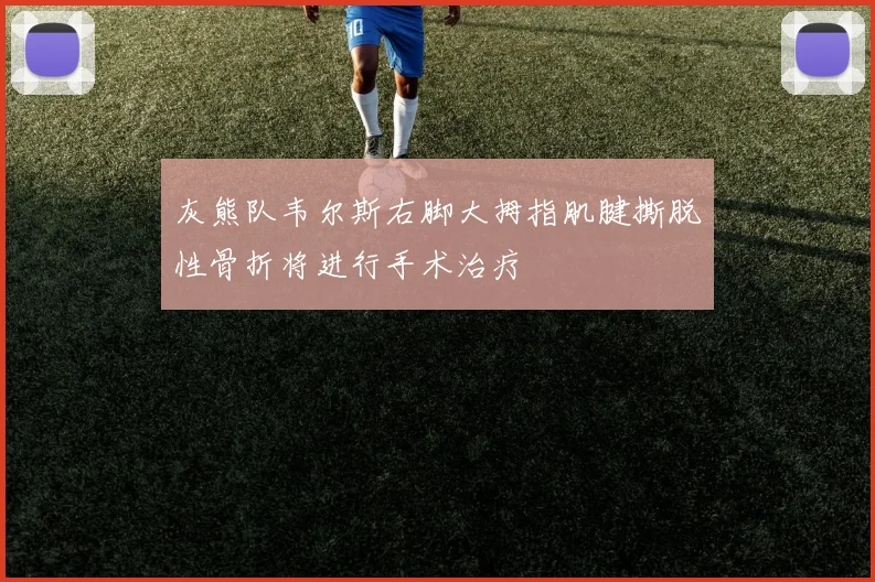 灰熊队韦尔斯右脚大拇指肌腱撕脱性骨折将进行手术治疗