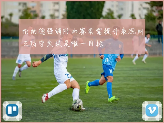 伦纳德强调附加赛前需提升表现纠正防守失误是唯一目标