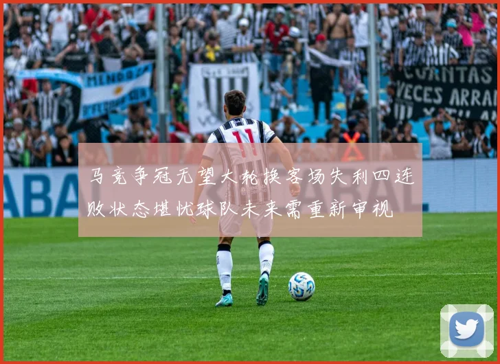 马竞争冠无望大轮换客场失利四连败状态堪忧球队未来需重新审视