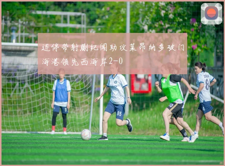 连停带射蒯纪闻助攻莱昂纳多破门海港领先西海岸2-0
