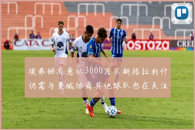 埃弗顿有意以3000万买断格拉利什仍需与曼城协商其他球队也在关注