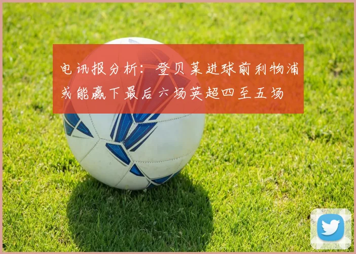 电讯报分析：登贝莱进球前利物浦或能赢下最后六场英超四至五场