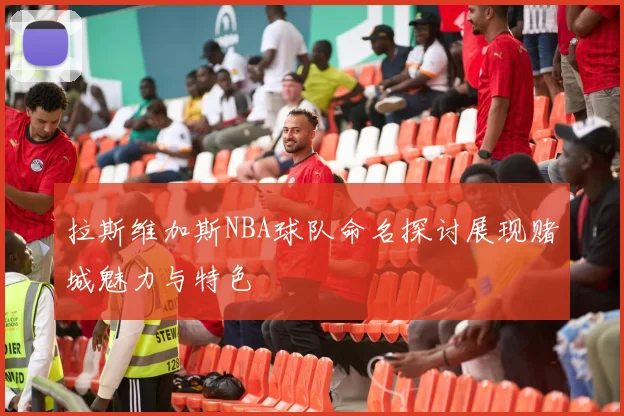 拉斯维加斯NBA球队命名探讨展现赌城魅力与特色