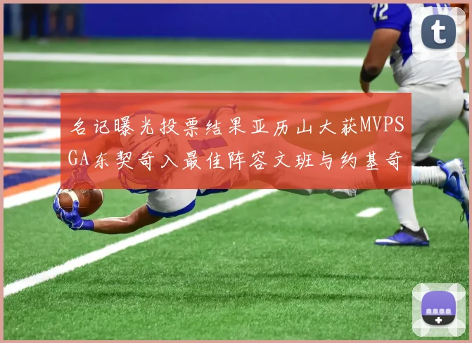名记曝光投票结果亚历山大获MVPSGA东契奇入最佳阵容文班与约基奇同台竞技