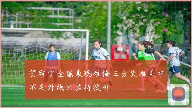 贺希宁全能表现难掩三分失准美中不足外线火力待提升