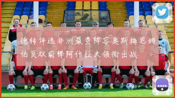 德转评选非洲最贵阵容奥斯梅恩姆伯莫双前锋阿什拉夫领衔出战