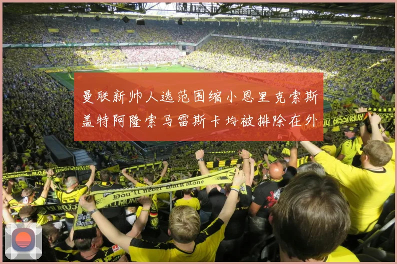 曼联新帅人选范围缩小恩里克索斯盖特阿隆索马雷斯卡均被排除在外