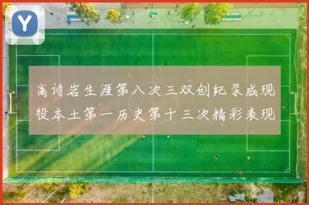 高诗岩生涯第八次三双创纪录成现役本土第一历史第十三次精彩表现引发热议
