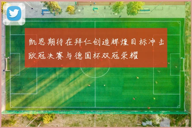 凯恩期待在拜仁创造辉煌目标冲击欧冠决赛与德国杯双冠荣耀